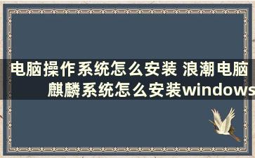 电脑操作系统怎么安装 浪潮电脑麒麟系统怎么安装windows